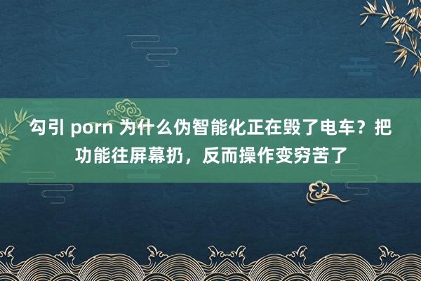 勾引 porn 为什么伪智能化正在毁了电车？把功能往屏幕扔，反而操作变穷苦了