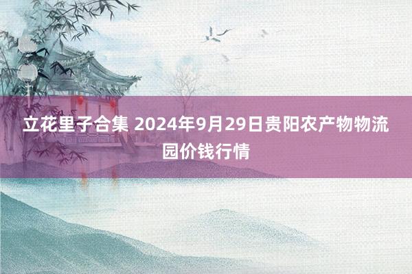 立花里子合集 2024年9月29日贵阳农产物物流园价钱行情