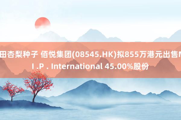 冲田杏梨种子 佰悦集团(08545.HK)拟855万港元出售M .I .P . International 45.00%股份