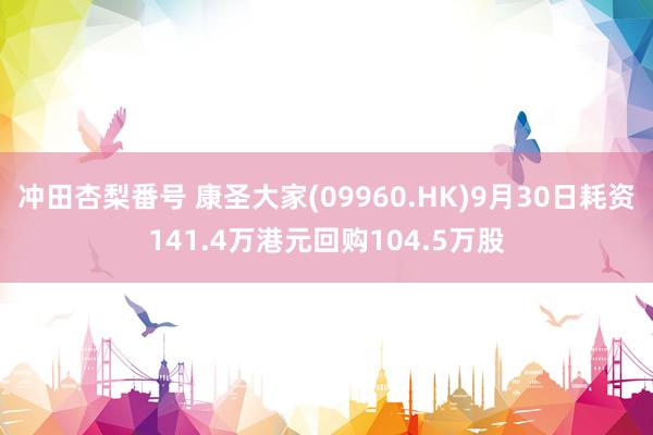 冲田杏梨番号 康圣大家(09960.HK)9月30日耗资141.4万港元回购104.5万股