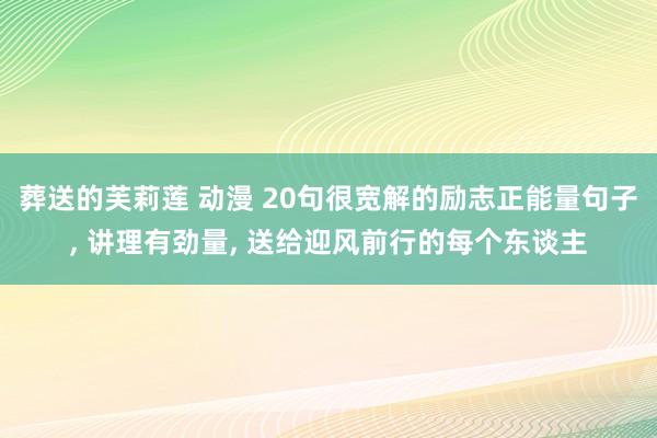 葬送的芙莉莲 动漫 20句很宽解的励志正能量句子， 讲理有劲量， 送给迎风前行的每个东谈主