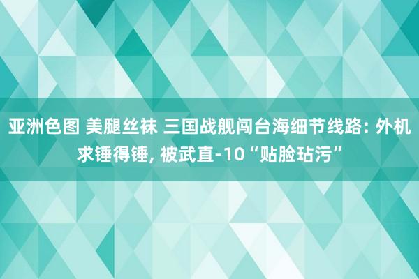 亚洲色图 美腿丝袜 三国战舰闯台海细节线路: 外机求锤得锤, 被武直-10“贴脸玷污”