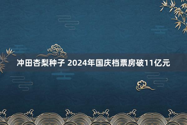 冲田杏梨种子 2024年国庆档票房破11亿元