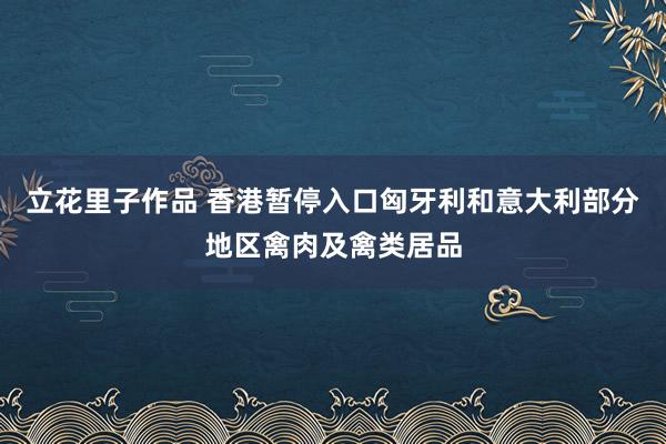 立花里子作品 香港暂停入口匈牙利和意大利部分地区禽肉及禽类居品