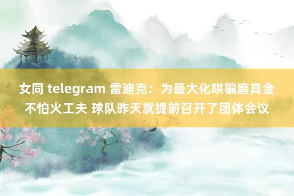 女同 telegram 雷迪克：为最大化哄骗磨真金不怕火工夫 球队昨天就提前召开了团体会议