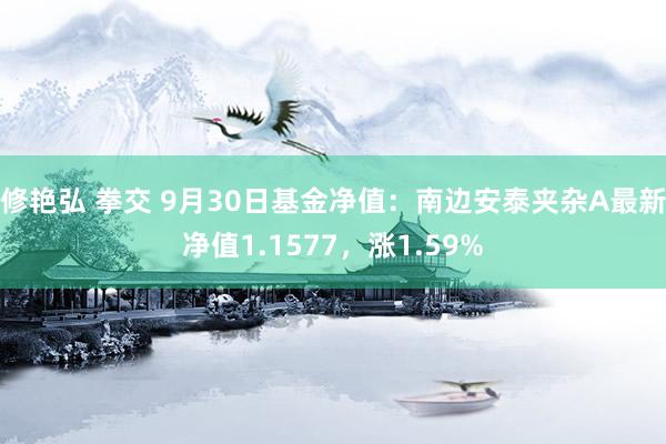 修艳弘 拳交 9月30日基金净值：南边安泰夹杂A最新净值1.1577，涨1.59%