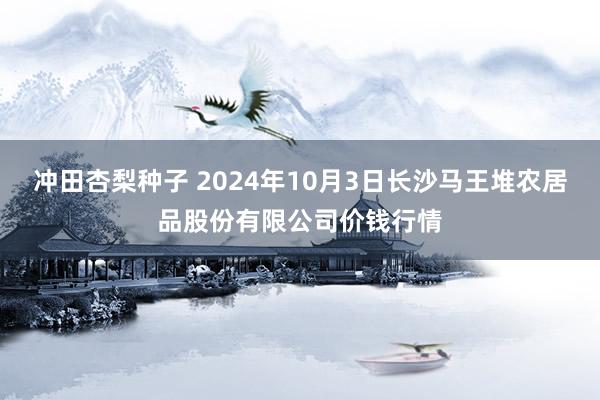 冲田杏梨种子 2024年10月3日长沙马王堆农居品股份有限公司价钱行情