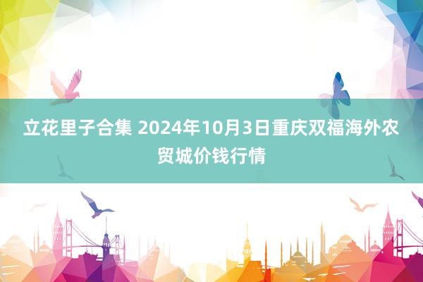 立花里子合集 2024年10月3日重庆双福海外农贸城价钱行情