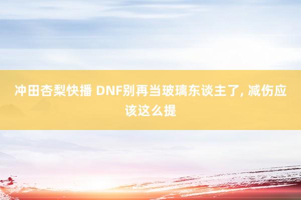 冲田杏梨快播 DNF别再当玻璃东谈主了， 减伤应该这么提