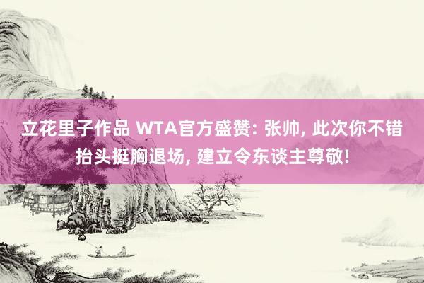 立花里子作品 WTA官方盛赞: 张帅， 此次你不错抬头挺胸退场， 建立令东谈主尊敬!