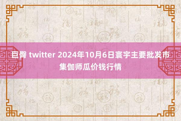 巨臀 twitter 2024年10月6日寰宇主要批发市集伽师瓜价钱行情