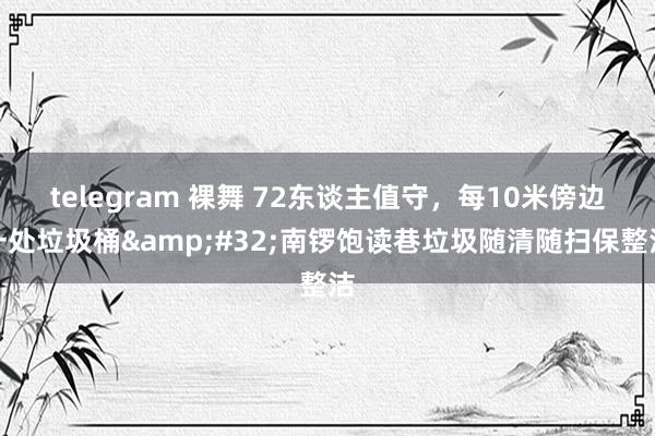 telegram 裸舞 72东谈主值守，每10米傍边一处垃圾桶&#32;南锣饱读巷垃圾随清随扫保整洁