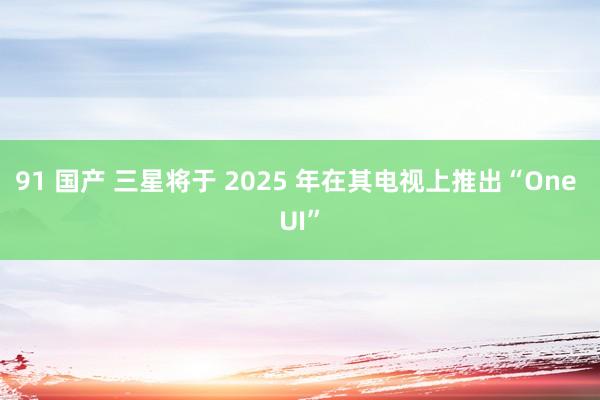 91 国产 三星将于 2025 年在其电视上推出“One UI”