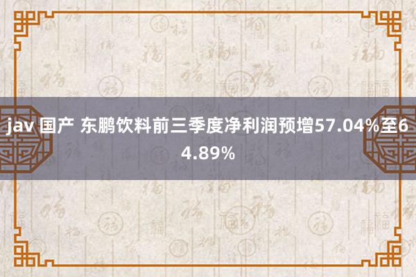 jav 国产 东鹏饮料前三季度净利润预增57.04%至64.89%