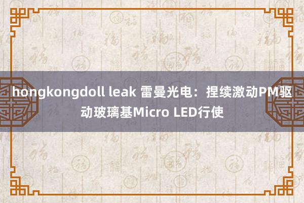 hongkongdoll leak 雷曼光电：捏续激动PM驱动玻璃基Micro LED行使