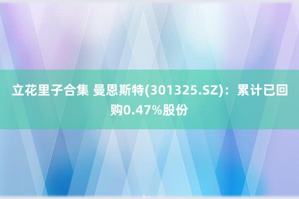 立花里子合集 曼恩斯特(301325.SZ)：累计已回购0.47%股份