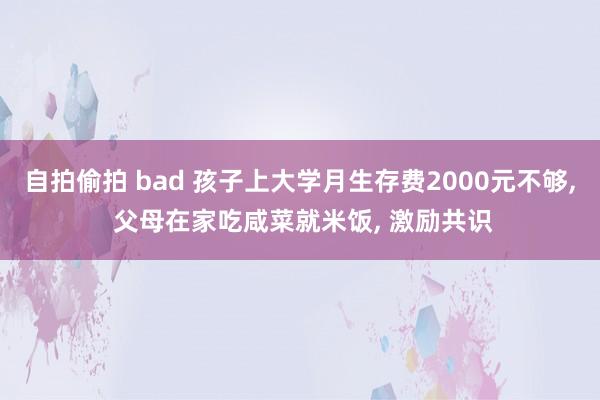 自拍偷拍 bad 孩子上大学月生存费2000元不够， 父母在家吃咸菜就米饭， 激励共识