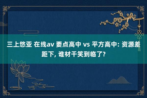 三上悠亚 在线av 要点高中 vs 平方高中: 资源差距下， 谁材干笑到临了?