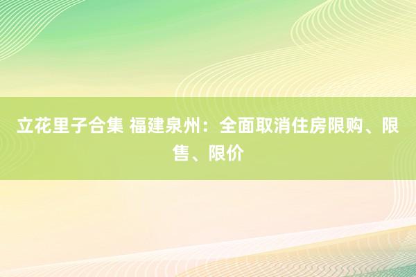 立花里子合集 福建泉州：全面取消住房限购、限售、限价