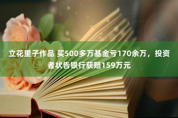 立花里子作品 买500多万基金亏170余万，投资者状告银行获赔159万元