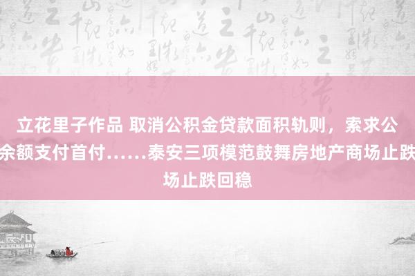 立花里子作品 取消公积金贷款面积轨则，索求公积金余额支付首付……泰安三项模范鼓舞房地产商场止跌回稳