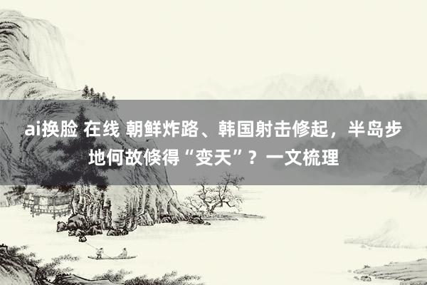 ai换脸 在线 朝鲜炸路、韩国射击修起，半岛步地何故倏得“变天”？一文梳理