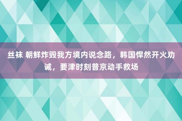 丝袜 朝鲜炸毁我方境内说念路，韩国悍然开火劝诫，要津时刻普京动手救场