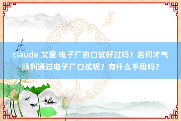 claude 文爱 电子厂的口试好过吗？若何才气顺利通过电子厂口试呢？有什么手段吗？