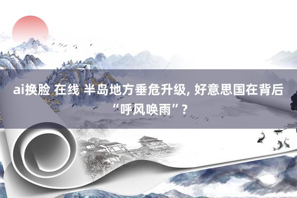 ai换脸 在线 半岛地方垂危升级， 好意思国在背后“呼风唤雨”?