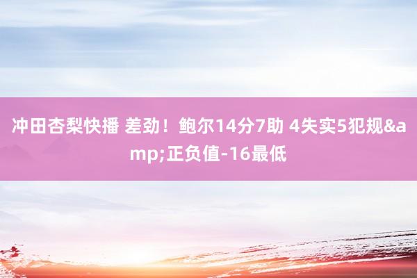 冲田杏梨快播 差劲！鲍尔14分7助 4失实5犯规&正负值-16最低