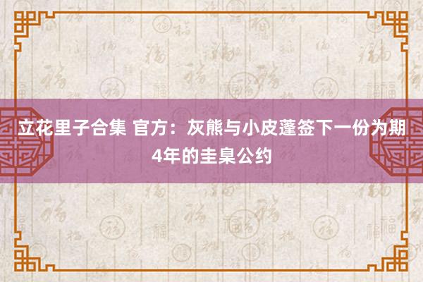 立花里子合集 官方：灰熊与小皮蓬签下一份为期4年的圭臬公约