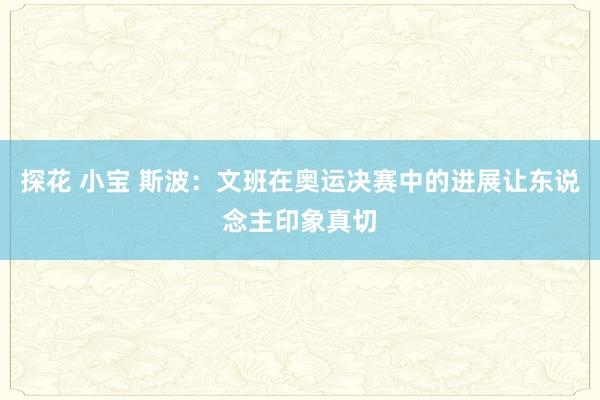 探花 小宝 斯波：文班在奥运决赛中的进展让东说念主印象真切