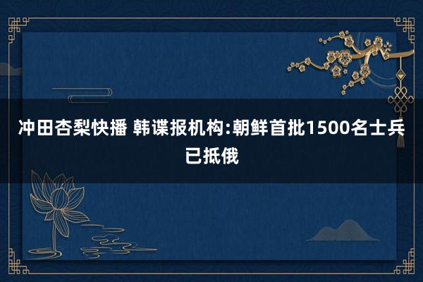 冲田杏梨快播 韩谍报机构:朝鲜首批1500名士兵已抵俄