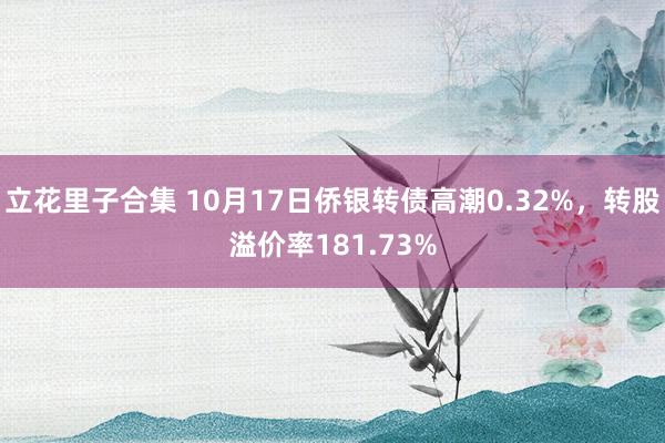 立花里子合集 10月17日侨银转债高潮0.32%，转股溢价率181.73%