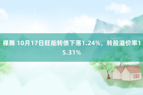 裸舞 10月17日旺能转债下落1.24%，转股溢价率15.31%