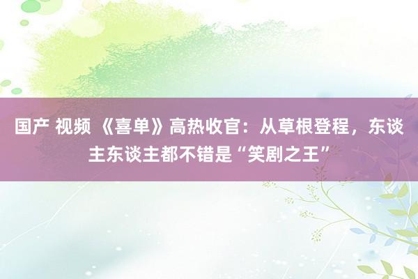 国产 视频 《喜单》高热收官：从草根登程，东谈主东谈主都不错是“笑剧之王”