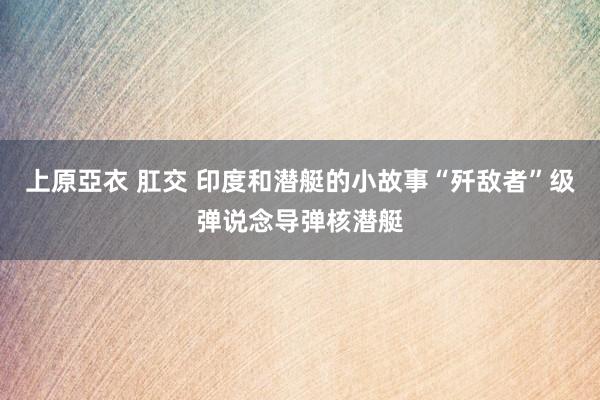 上原亞衣 肛交 印度和潜艇的小故事“歼敌者”级弹说念导弹核潜艇