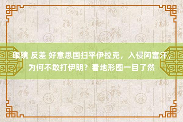 眼镜 反差 好意思国扫平伊拉克，入侵阿富汗，为何不敢打伊朗？看地形图一目了然