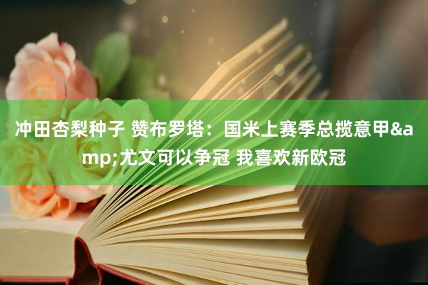 冲田杏梨种子 赞布罗塔：国米上赛季总揽意甲&尤文可以争冠 我喜欢新欧冠