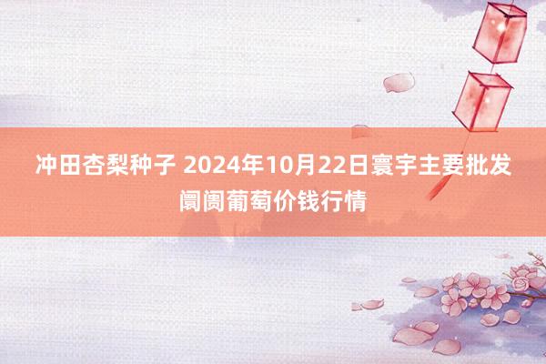 冲田杏梨种子 2024年10月22日寰宇主要批发阛阓葡萄价钱行情