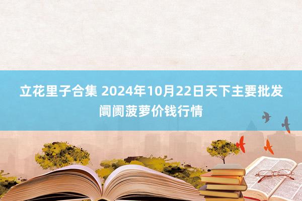 立花里子合集 2024年10月22日天下主要批发阛阓菠萝价钱行情