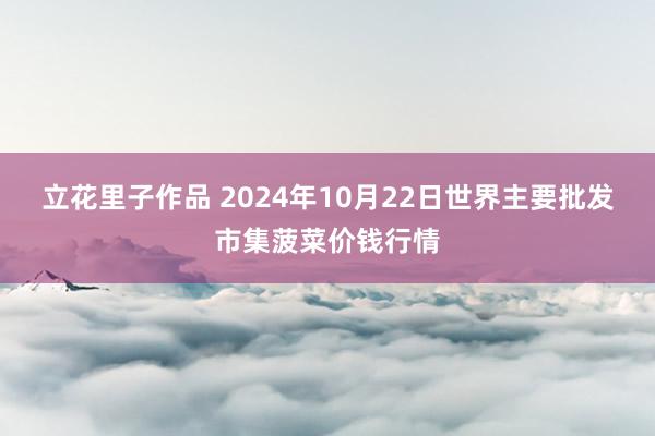 立花里子作品 2024年10月22日世界主要批发市集菠菜价钱行情