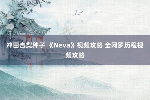 冲田杏梨种子 《Neva》视频攻略 全网罗历程视频攻略