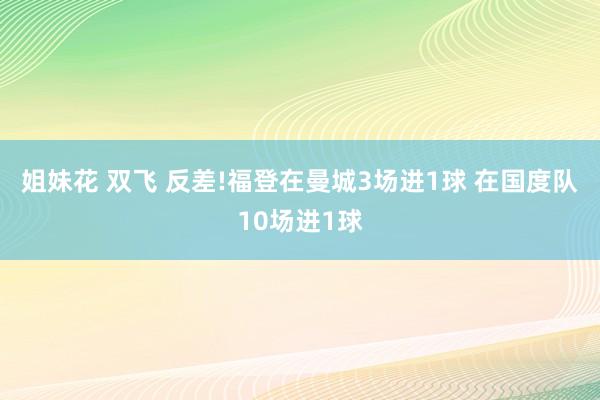 姐妹花 双飞 反差!福登在曼城3场进1球 在国度队10场进1球