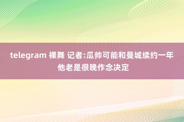 telegram 裸舞 记者:瓜帅可能和曼城续约一年 他老是很晚作念决定