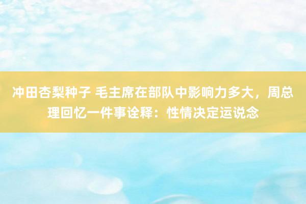 冲田杏梨种子 毛主席在部队中影响力多大，周总理回忆一件事诠释：性情决定运说念