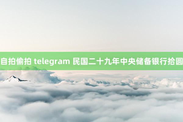 自拍偷拍 telegram 民国二十九年中央储备银行拾圆