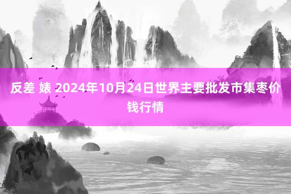 反差 婊 2024年10月24日世界主要批发市集枣价钱行情