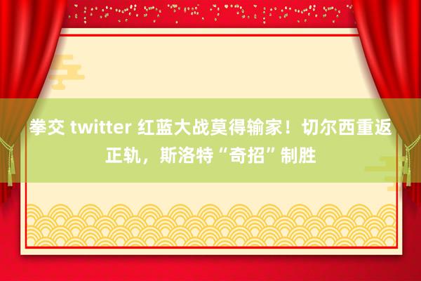 拳交 twitter 红蓝大战莫得输家！切尔西重返正轨，斯洛特“奇招”制胜