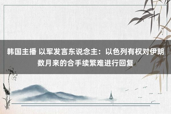 韩国主播 以军发言东说念主：以色列有权对伊朗数月来的合手续繁难进行回复